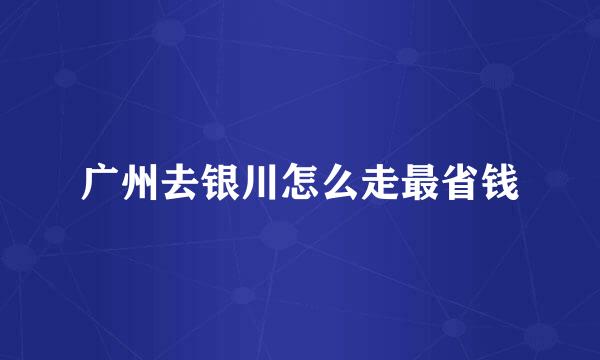 广州去银川怎么走最省钱