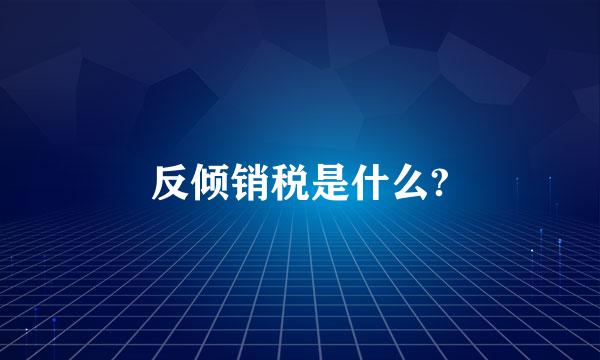 反倾销税是什么?