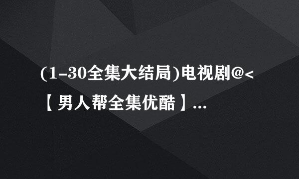 (1-30全集大结局)电视剧@<【男人帮全集优酷】在线观看,【男人帮剧情介绍】全集迅雷在线