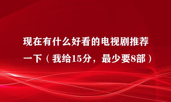 现在有什么好看的电视剧推荐一下（我给15分，最少要8部）