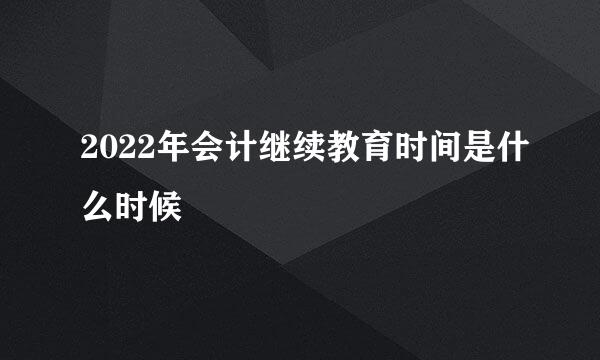 2022年会计继续教育时间是什么时候