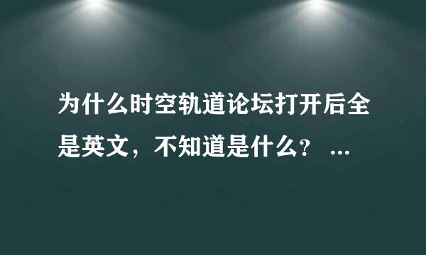 为什么时空轨道论坛打开后全是英文，不知道是什么？ 和 无心人论坛怎么打不开了？