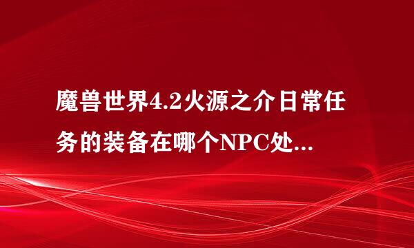 魔兽世界4.2火源之介日常任务的装备在哪个NPC处购买 是小山洞里面的那个么 但是里面只有几个装备啊