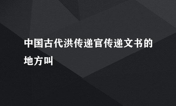 中国古代洪传递官传递文书的地方叫