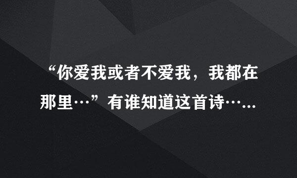 “你爱我或者不爱我，我都在那里…”有谁知道这首诗…跪求全诗…