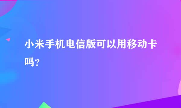 小米手机电信版可以用移动卡吗？