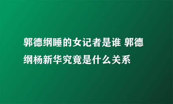 郭德纲睡的女记者是谁 郭德纲杨新华究竟是什么关系