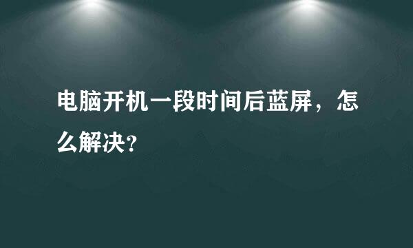 电脑开机一段时间后蓝屏，怎么解决？