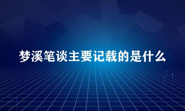 梦溪笔谈主要记载的是什么