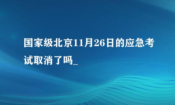 国家级北京11月26日的应急考试取消了吗_