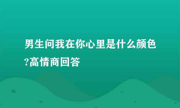 男生问我在你心里是什么颜色?高情商回答