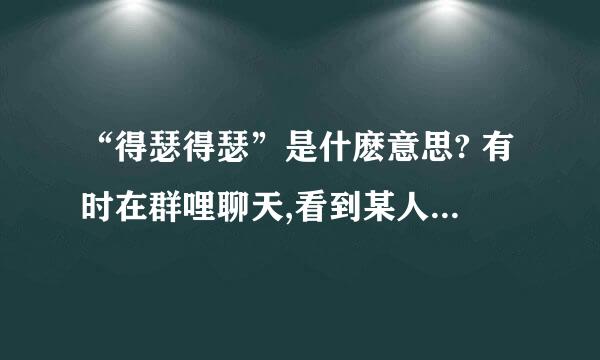 “得瑟得瑟”是什麽意思? 有时在群哩聊天,看到某人说“你就得瑟得瑟吧!”,但不知道是什麽意思.