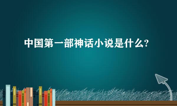 中国第一部神话小说是什么?