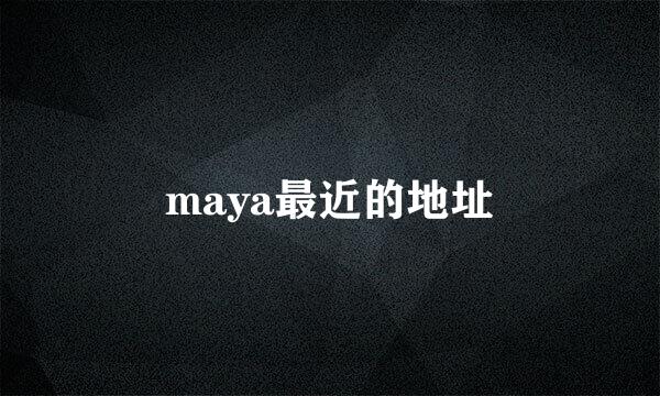 maya最近的地址