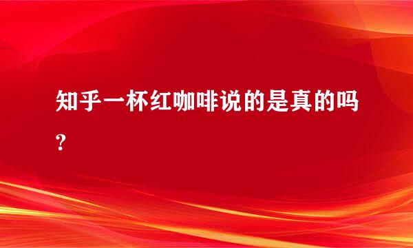 知乎一杯红咖啡说的是真的吗?