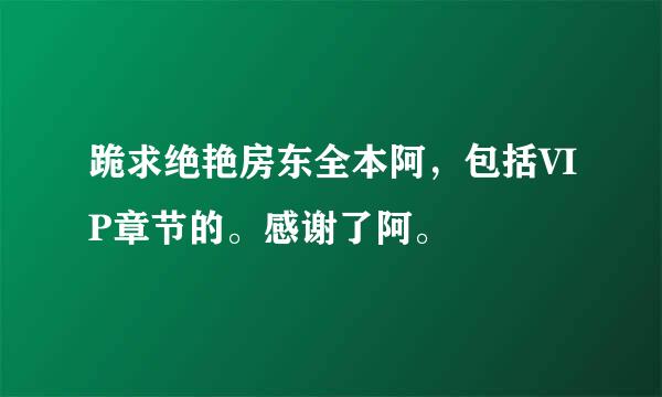 跪求绝艳房东全本阿，包括VIP章节的。感谢了阿。