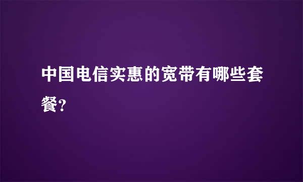 中国电信实惠的宽带有哪些套餐？