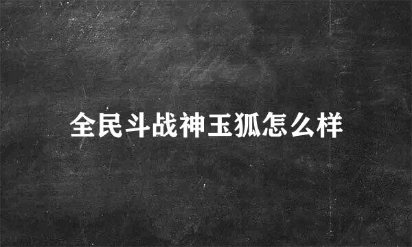 全民斗战神玉狐怎么样