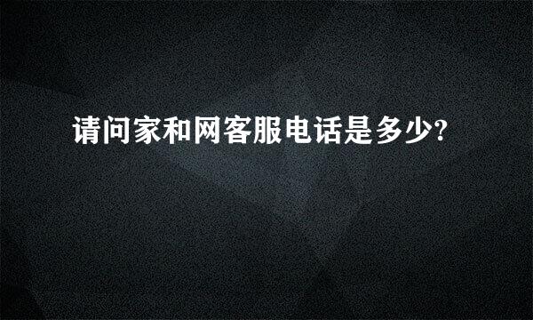 请问家和网客服电话是多少?