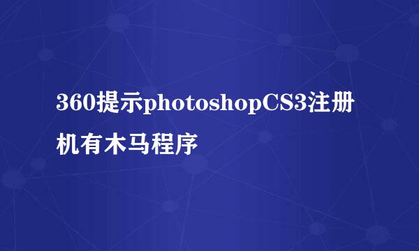 360提示photoshopCS3注册机有木马程序