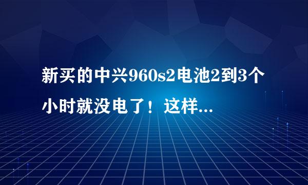 新买的中兴960s2电池2到3个小时就没电了！这样正常吗？该如何解决呢