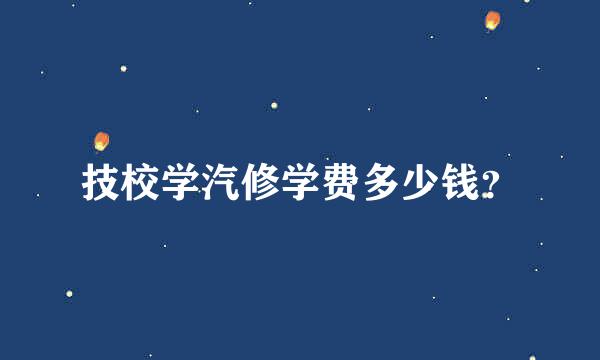 技校学汽修学费多少钱？