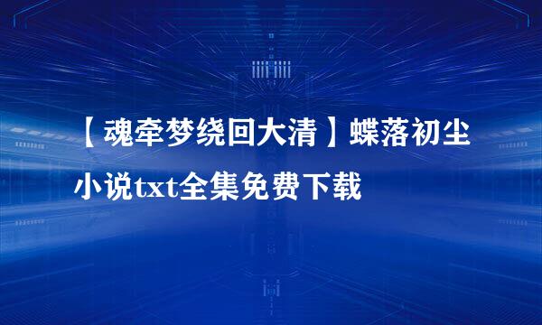 【魂牵梦绕回大清】蝶落初尘小说txt全集免费下载