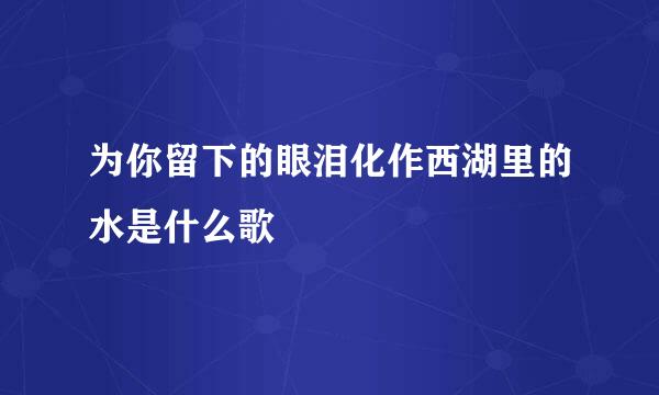 为你留下的眼泪化作西湖里的水是什么歌