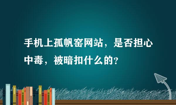 手机上孤帆窑网站，是否担心中毒，被暗扣什么的？