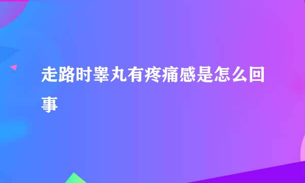 走路时睾丸有疼痛感是怎么回事