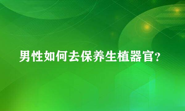 男性如何去保养生植器官？