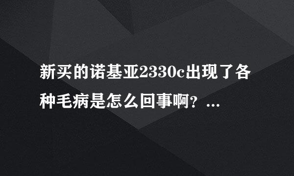 新买的诺基亚2330c出现了各种毛病是怎么回事啊？谢谢朋友们！