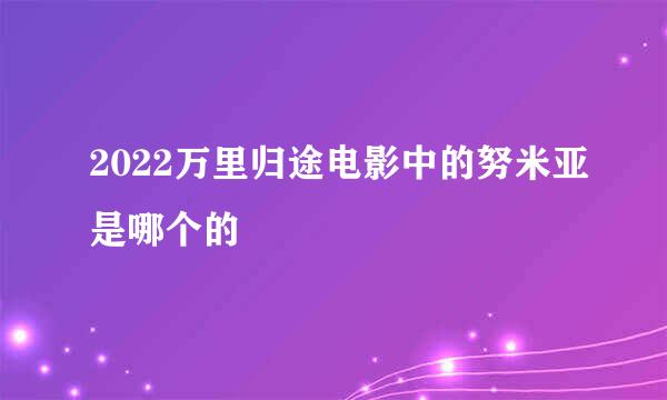 2022万里归途电影中的努米亚是哪个的