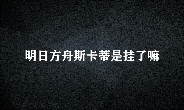 明日方舟斯卡蒂是挂了嘛