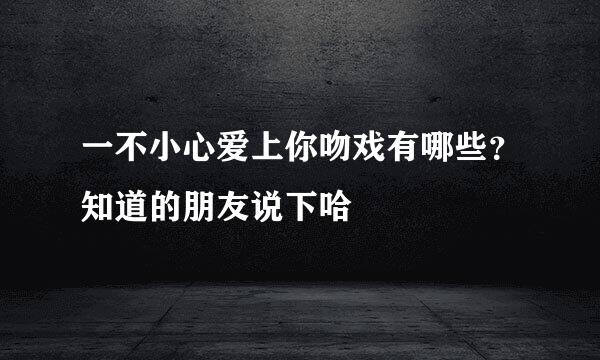 一不小心爱上你吻戏有哪些？知道的朋友说下哈