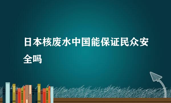 日本核废水中国能保证民众安全吗