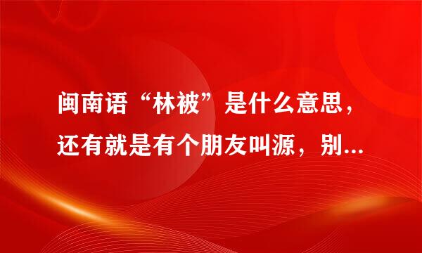 闽南语“林被”是什么意思，还有就是有个朋友叫源，别人叫他“几卖源”有是什么意思