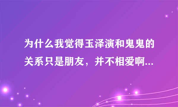 为什么我觉得玉泽演和鬼鬼的关系只是朋友，并不相爱啊？你们觉得呢？尼坤下集就要出现了，我不能淡定了^^