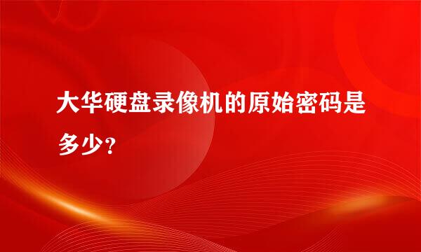 大华硬盘录像机的原始密码是多少？