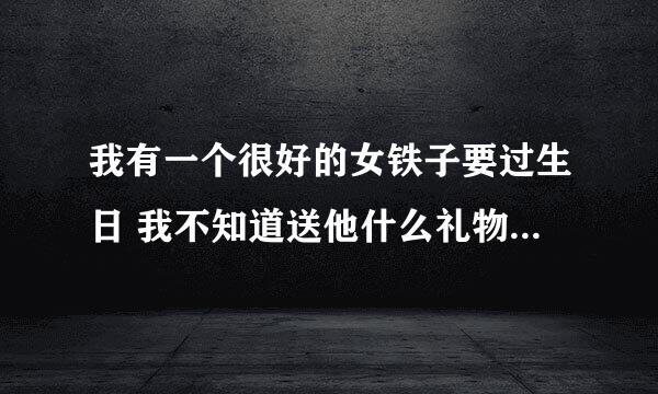 我有一个很好的女铁子要过生日 我不知道送他什么礼物更合适？