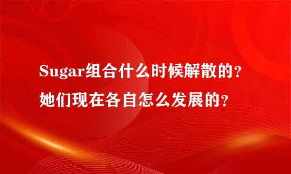 Sugar组合什么时候解散的？ 她们现在各自怎么发展的？