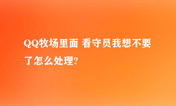 QQ牧场里面 看守员我想不要了怎么处理?