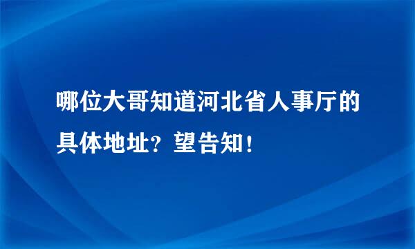 哪位大哥知道河北省人事厅的具体地址？望告知！