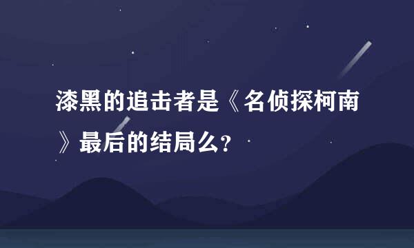 漆黑的追击者是《名侦探柯南》最后的结局么？