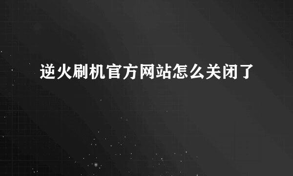 逆火刷机官方网站怎么关闭了