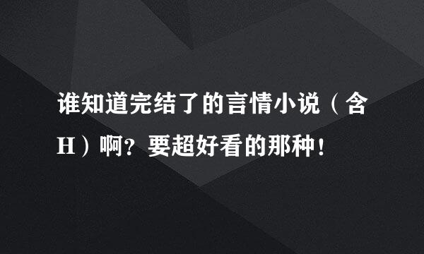 谁知道完结了的言情小说（含H）啊？要超好看的那种！