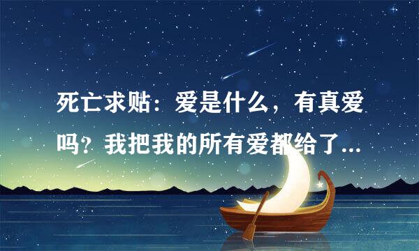 死亡求贴：爱是什么，有真爱吗？我把我的所有爱都给了你，我把我人生都给了你，就因为你曾经说的爱我。