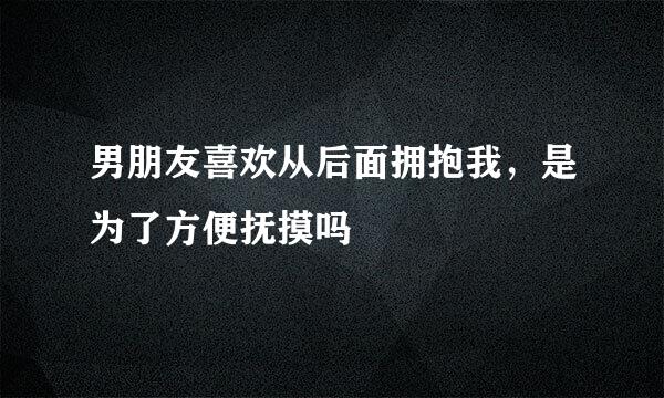 男朋友喜欢从后面拥抱我，是为了方便抚摸吗