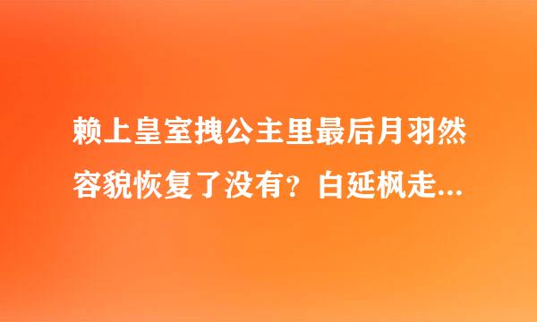 赖上皇室拽公主里最后月羽然容貌恢复了没有？白延枫走之前给月羽然吃了什么？洛阳为什么没死？