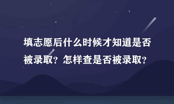 填志愿后什么时候才知道是否被录取？怎样查是否被录取？